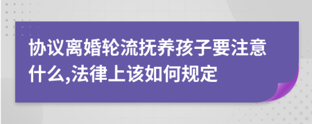 协议离婚轮流抚养孩子要注意什么,法律上该如何规定