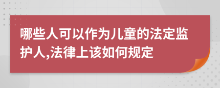 哪些人可以作为儿童的法定监护人,法律上该如何规定