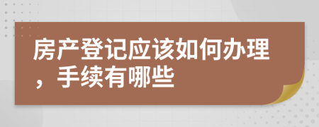 房产登记应该如何办理，手续有哪些