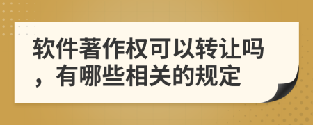 软件著作权可以转让吗，有哪些相关的规定