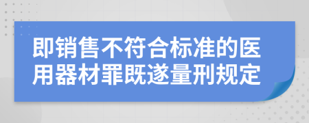 即销售不符合标准的医用器材罪既遂量刑规定