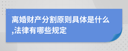 离婚财产分割原则具体是什么,法律有哪些规定