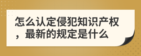 怎么认定侵犯知识产权，最新的规定是什么