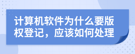 计算机软件为什么要版权登记，应该如何处理