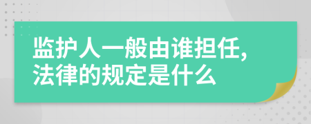 监护人一般由谁担任,法律的规定是什么