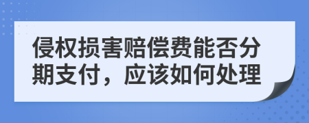 侵权损害赔偿费能否分期支付，应该如何处理