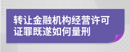 转让金融机构经营许可证罪既遂如何量刑  