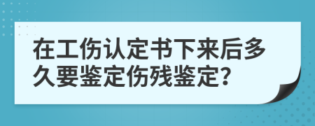 在工伤认定书下来后多久要鉴定伤残鉴定？