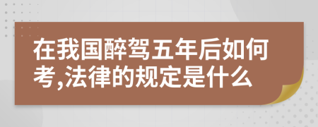 在我国醉驾五年后如何考,法律的规定是什么