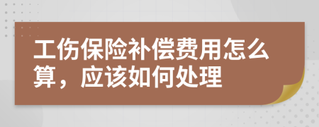 工伤保险补偿费用怎么算，应该如何处理