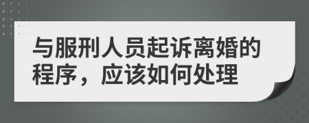 与服刑人员起诉离婚的程序，应该如何处理