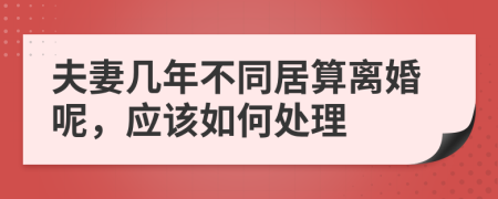 夫妻几年不同居算离婚呢，应该如何处理