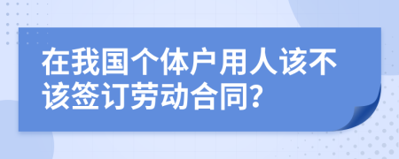 在我国个体户用人该不该签订劳动合同？