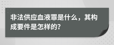非法供应血液罪是什么，其构成要件是怎样的？