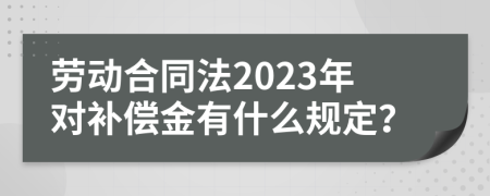 劳动合同法2023年对补偿金有什么规定？