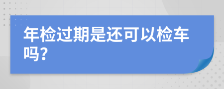年检过期是还可以检车吗？