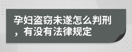 孕妇盗窃未遂怎么判刑，有没有法律规定