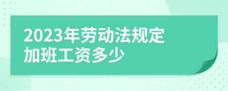2023年劳动法规定加班工资多少