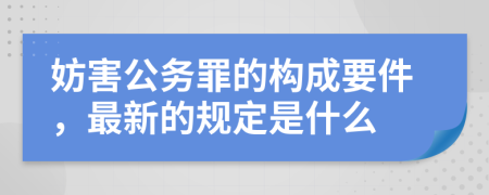妨害公务罪的构成要件，最新的规定是什么