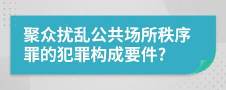 聚众扰乱公共场所秩序罪的犯罪构成要件?