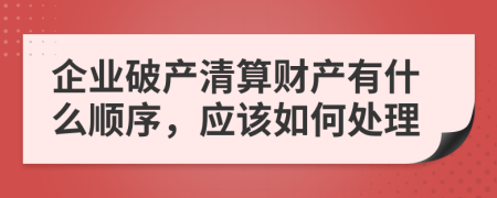 企业破产清算财产有什么顺序，应该如何处理