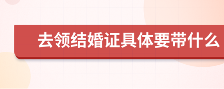 去领结婚证具体要带什么