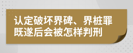 认定破坏界碑、界桩罪既遂后会被怎样判刑      