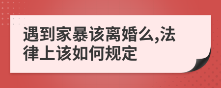 遇到家暴该离婚么,法律上该如何规定