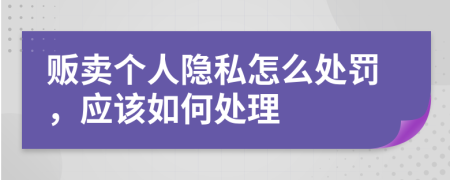 贩卖个人隐私怎么处罚，应该如何处理