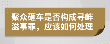 聚众砸车是否构成寻衅滋事罪，应该如何处理