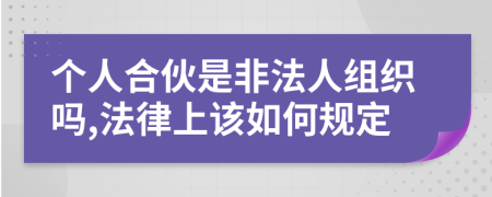 个人合伙是非法人组织吗,法律上该如何规定
