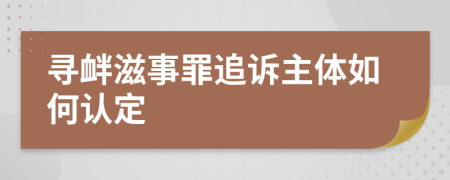 寻衅滋事罪追诉主体如何认定