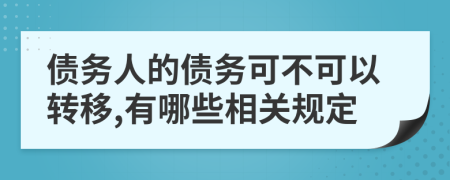 债务人的债务可不可以转移,有哪些相关规定