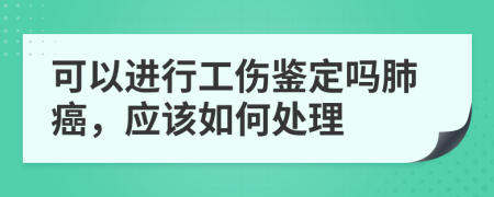 可以进行工伤鉴定吗肺癌，应该如何处理