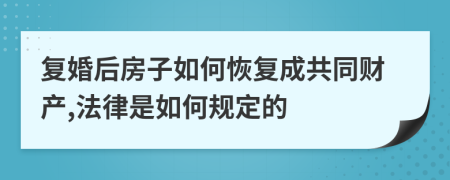 复婚后房子如何恢复成共同财产,法律是如何规定的