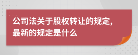 公司法关于股权转让的规定,最新的规定是什么