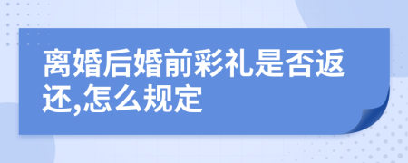离婚后婚前彩礼是否返还,怎么规定