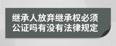 继承人放弃继承权必须公证吗有没有法律规定