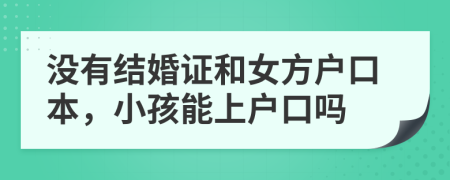 没有结婚证和女方户口本，小孩能上户口吗