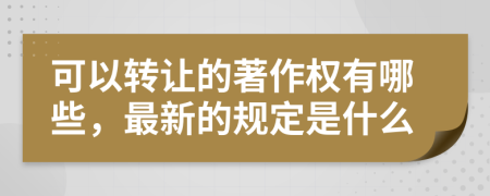 可以转让的著作权有哪些，最新的规定是什么