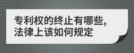 专利权的终止有哪些,法律上该如何规定