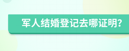 军人结婚登记去哪证明？