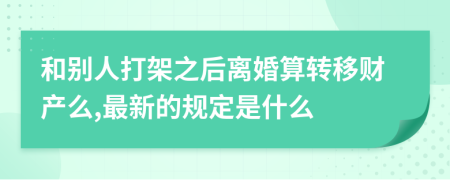 和别人打架之后离婚算转移财产么,最新的规定是什么