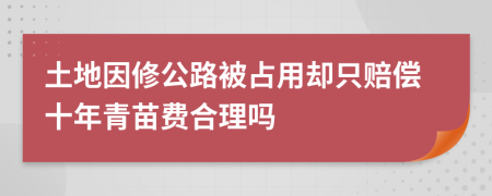 土地因修公路被占用却只赔偿十年青苗费合理吗