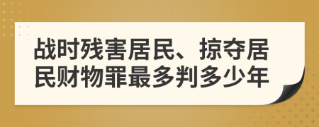 战时残害居民、掠夺居民财物罪最多判多少年