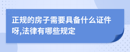 正规的房子需要具备什么证件呀,法律有哪些规定
