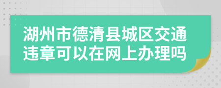 湖州市德清县城区交通违章可以在网上办理吗
