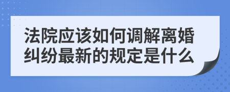 法院应该如何调解离婚纠纷最新的规定是什么