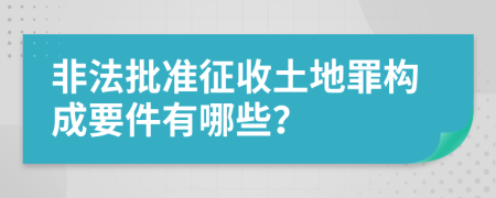 非法批准征收土地罪构成要件有哪些？