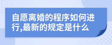 自愿离婚的程序如何进行,最新的规定是什么